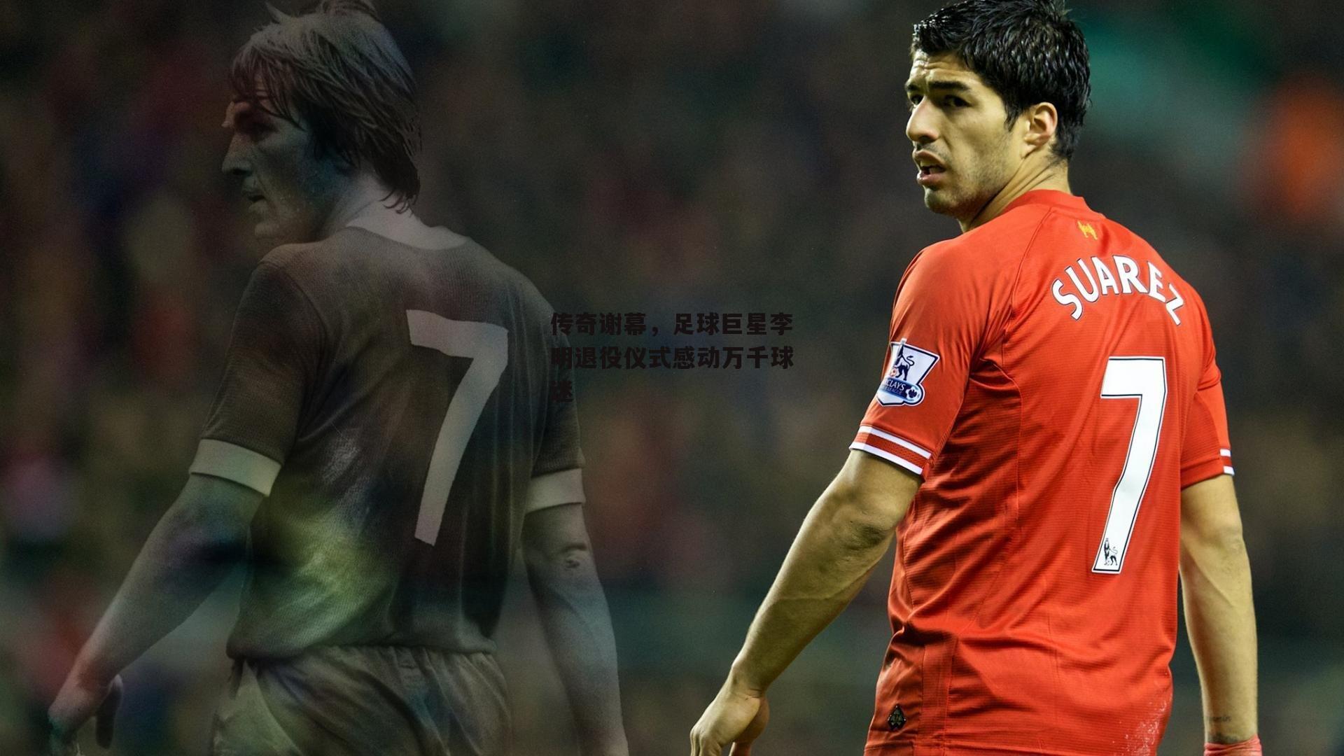 传奇谢幕，足球巨星李明退役仪式感动万千球迷