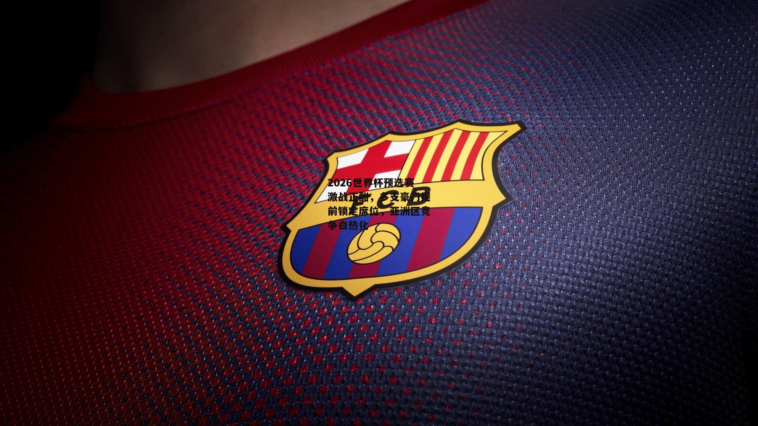 2026世界杯预选赛激战正酣，多支豪门提前锁定席位，亚洲区竞争白热化