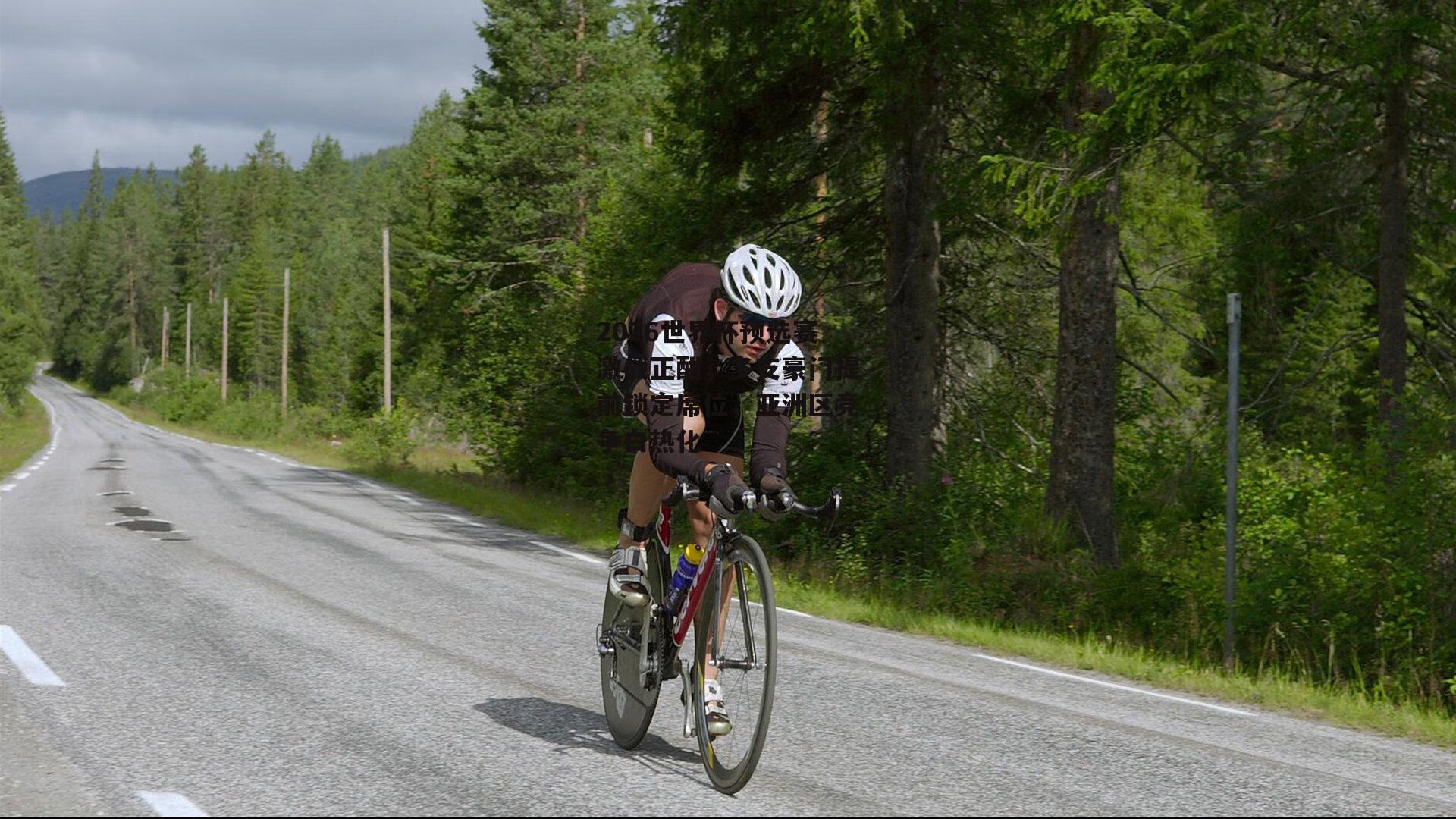 2026世界杯预选赛激战正酣，多支豪门提前锁定席位，亚洲区竞争白热化