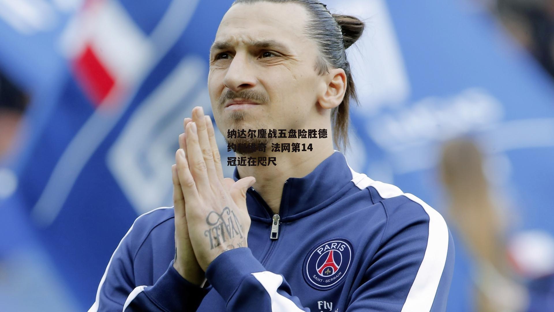 纳达尔鏖战五盘险胜德约科维奇 法网第14冠近在咫尺