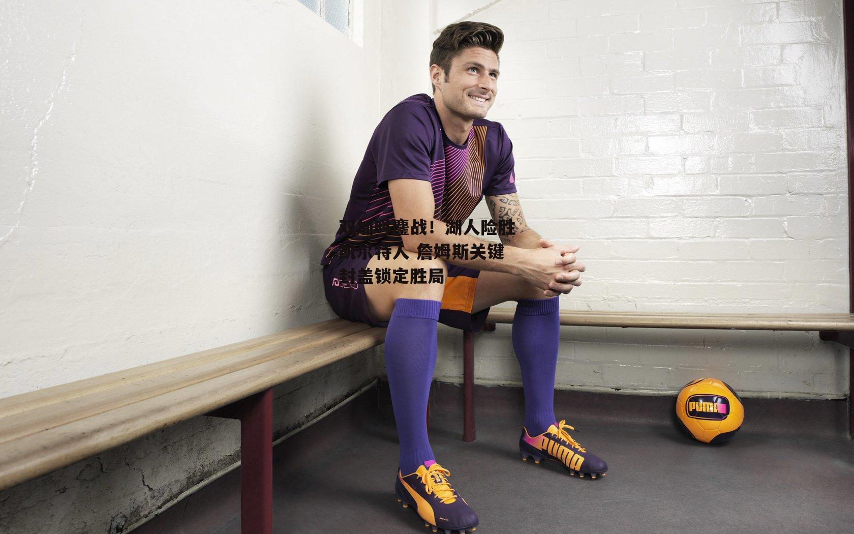 双加时鏖战！湖人险胜凯尔特人 詹姆斯关键封盖锁定胜局