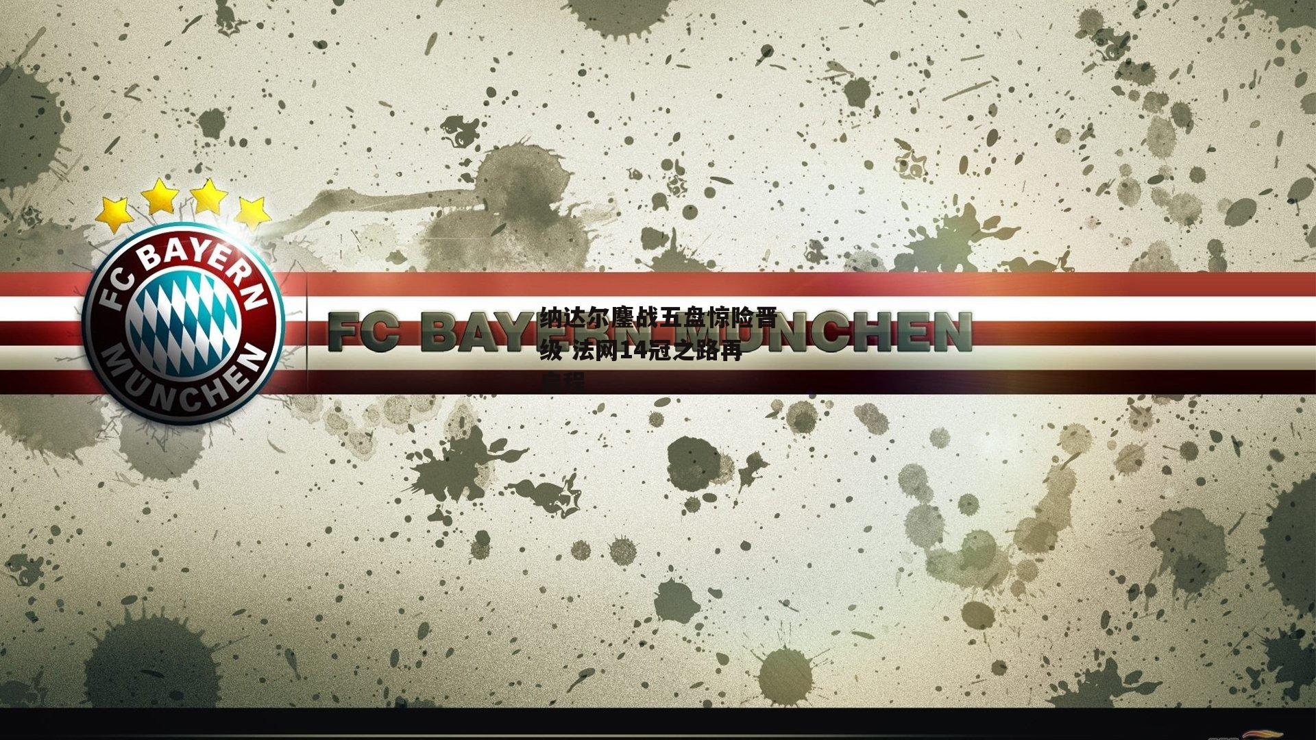 纳达尔鏖战五盘惊险晋级 法网14冠之路再启程