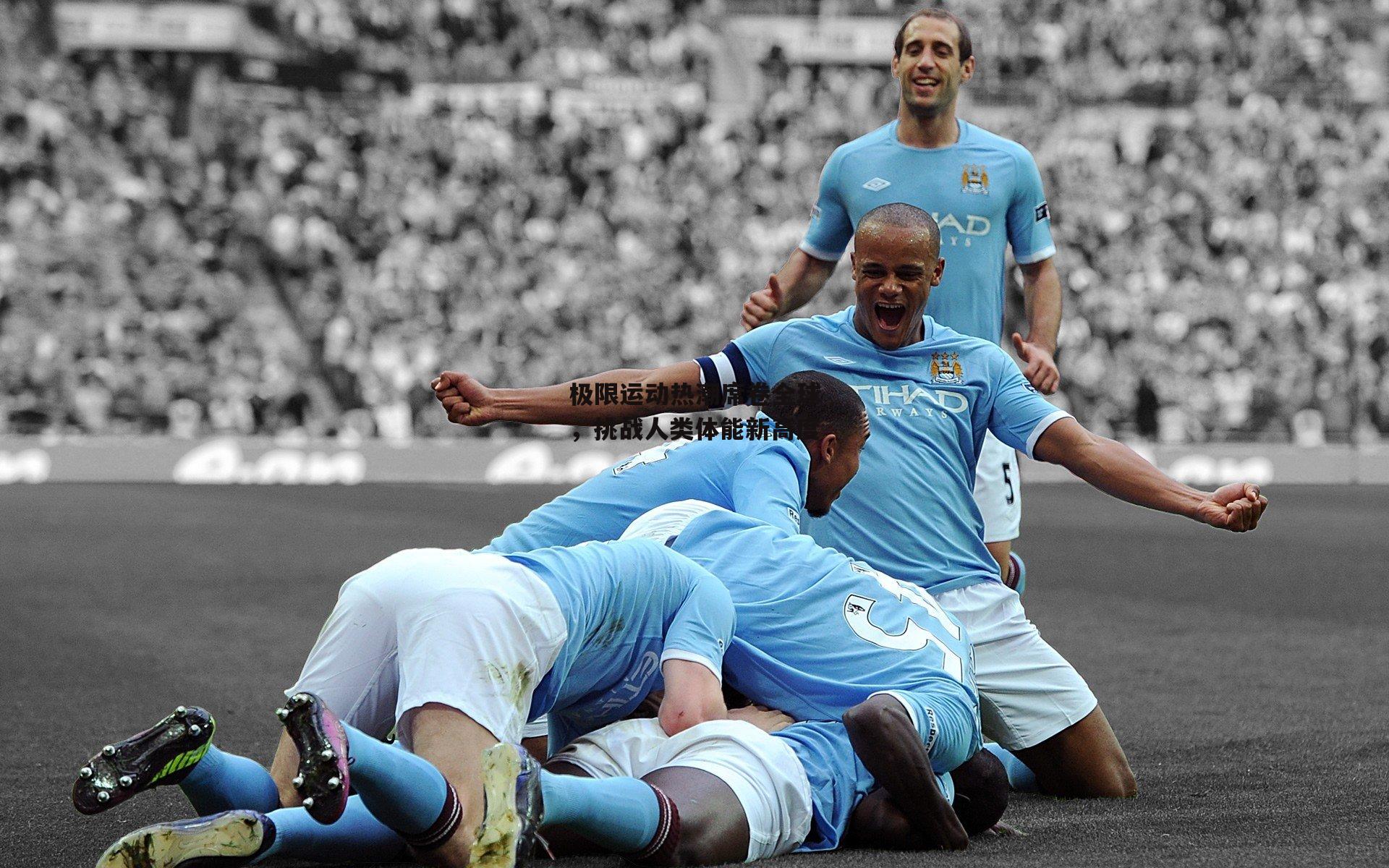 极限运动热潮席卷全球，挑战人类体能新高度