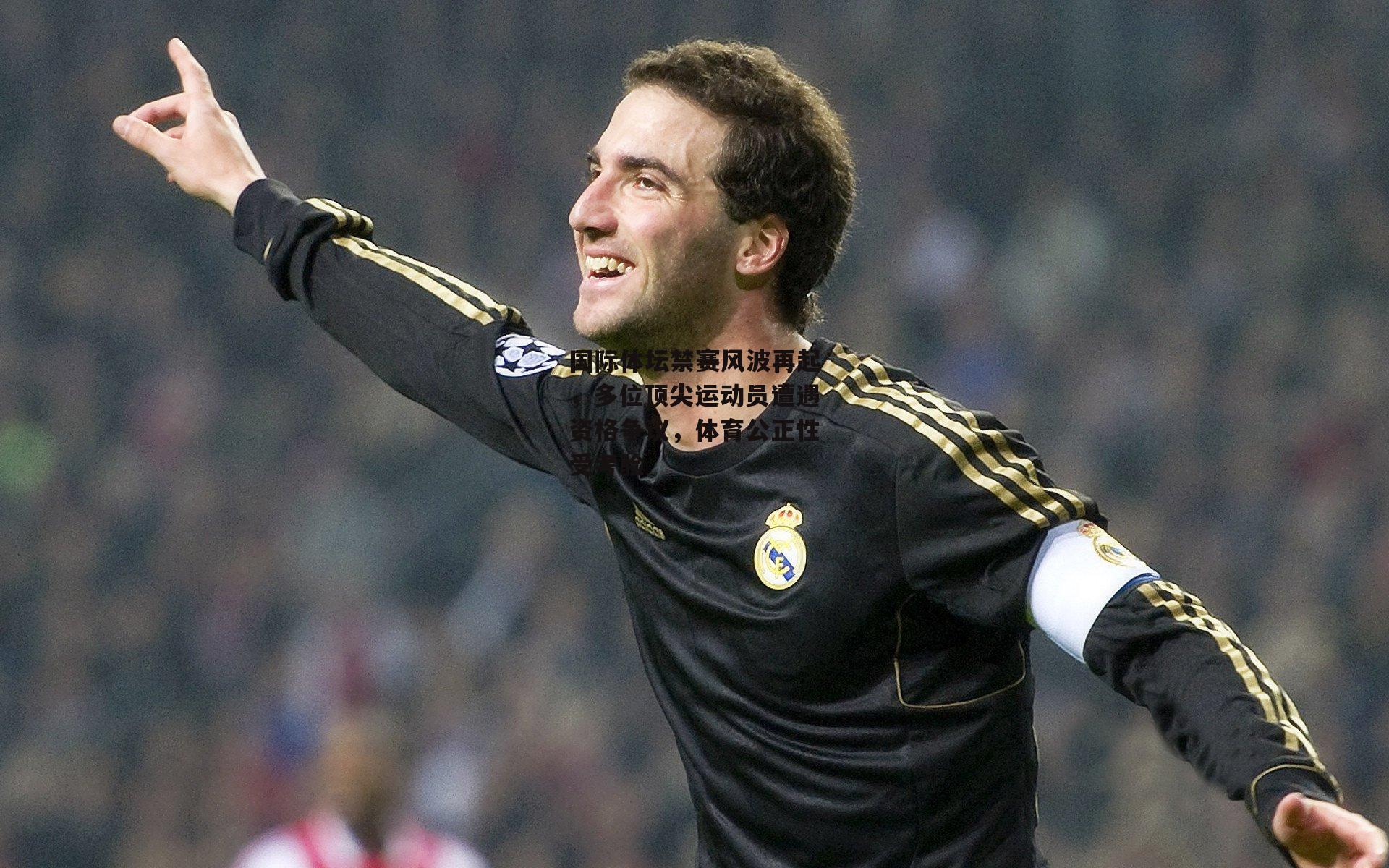 国际体坛禁赛风波再起，多位顶尖运动员遭遇资格争议，体育公正性受考验